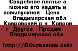 Свадебное платье а можно его надеть и навыпускной › Цена ­ 1 000 - Владимирская обл., Ковровский р-н, Ковров г. Другое » Продам   . Владимирская обл.